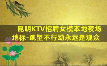 昆明KTV招聘女模本地夜场地标-观望不行动永远是观众